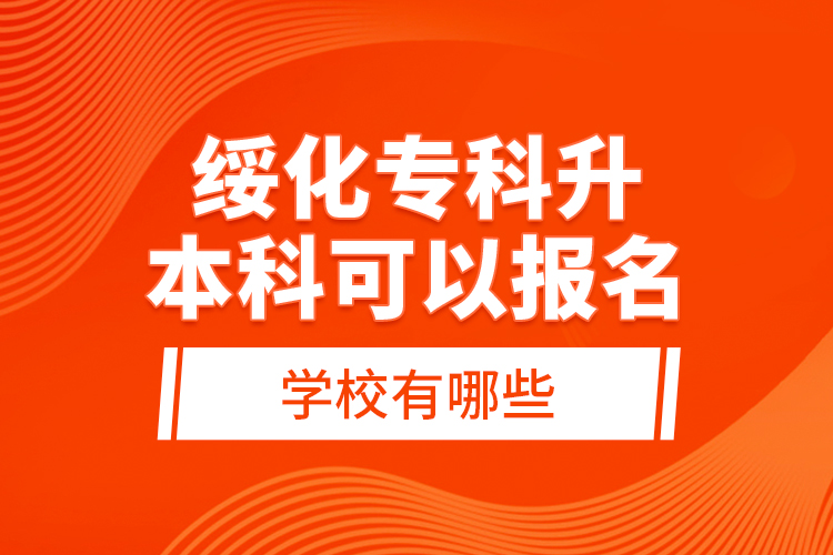 綏化專科升本科可以報名的學(xué)校有哪些？