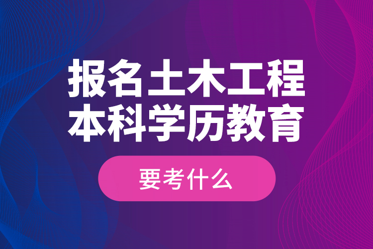 報(bào)名土木工程本科學(xué)歷教育要考什么？