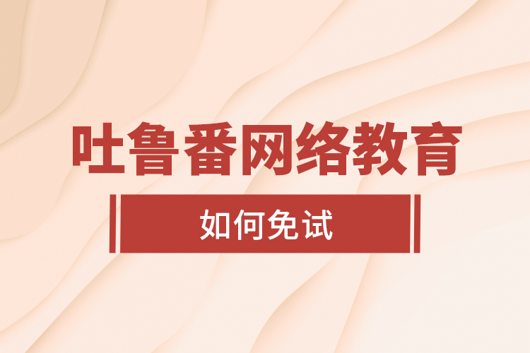 吐魯番網(wǎng)絡(luò)教育如何免試？