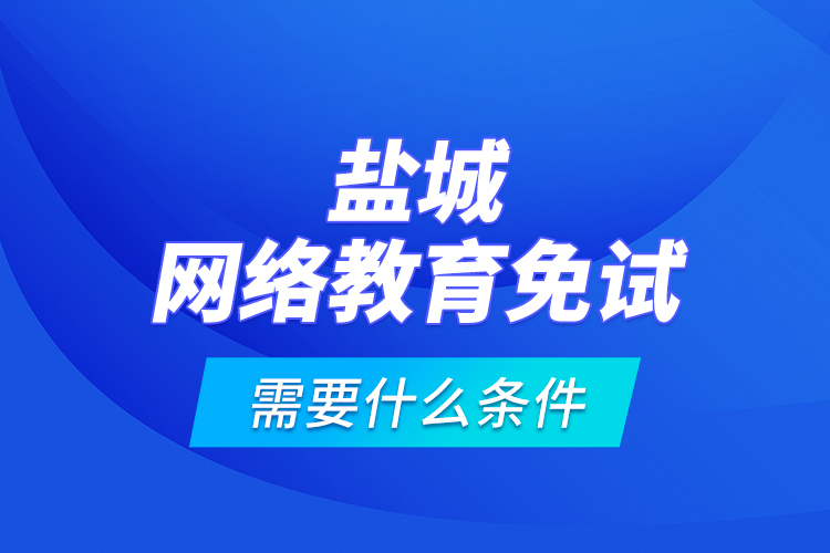 鹽城網(wǎng)絡(luò)教育免試需要什么條件？
