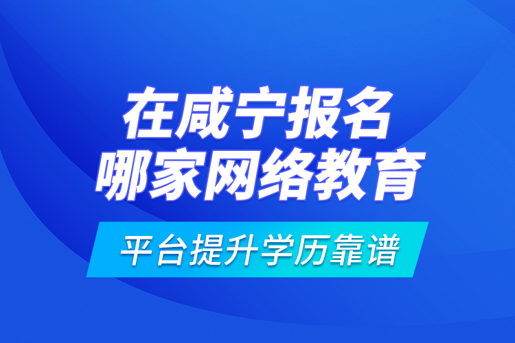 在咸寧報名哪家網絡教育平臺提升學歷靠譜？