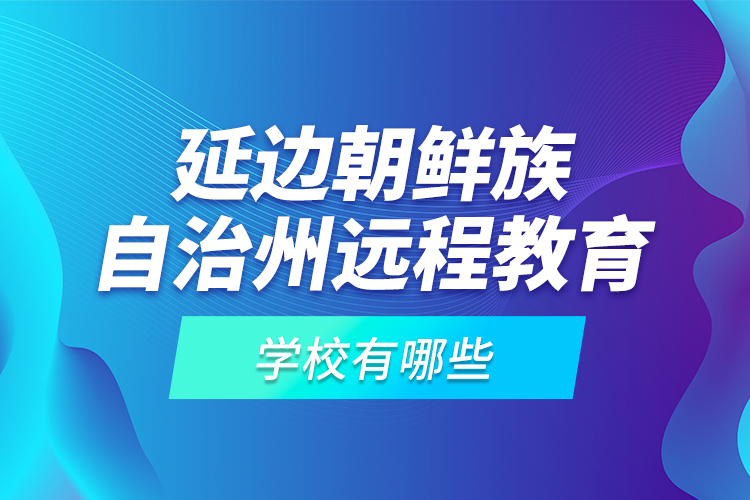 延邊朝鮮族自治州遠(yuǎn)程教育學(xué)校有哪些？