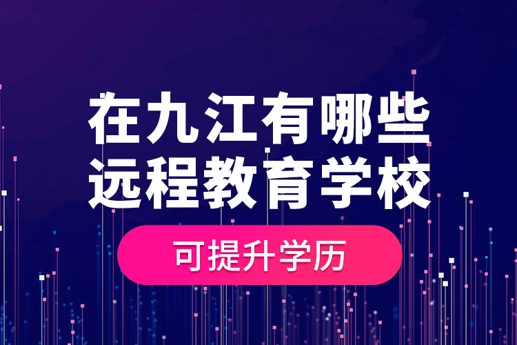 在九江有哪些遠(yuǎn)程教育學(xué)校可提升學(xué)歷？