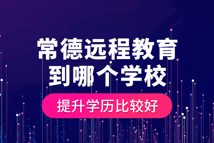 常德遠(yuǎn)程教育到哪個(gè)學(xué)校提升學(xué)歷比較好？