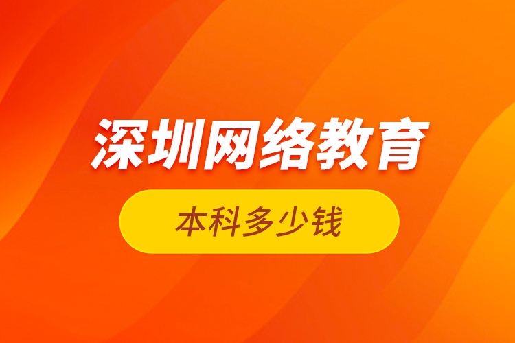 深圳網(wǎng)絡(luò)教育本科多少錢(qián)？