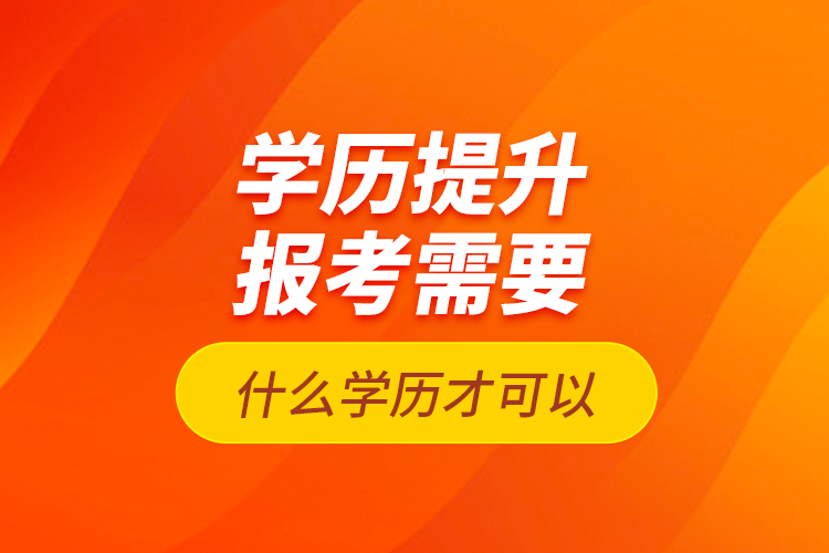 學(xué)歷提升報考需要什么學(xué)歷才可以？