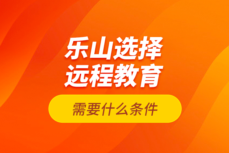 樂山選擇遠程教育需要什么條件？