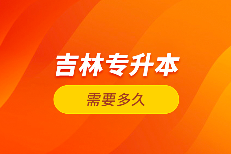 吉林專升本需要多久？