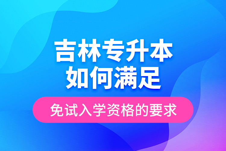 吉林專升本如何滿足免試入學(xué)資格的要求？