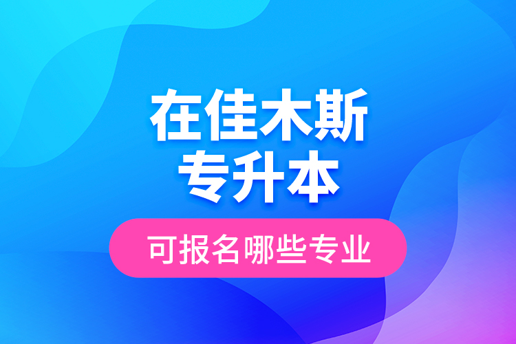 在佳木斯專(zhuān)升本可報(bào)名哪些專(zhuān)業(yè)？