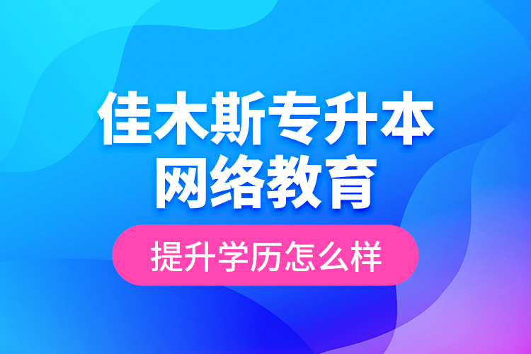 佳木斯專升本網(wǎng)絡(luò)教育提升學(xué)歷怎么樣？