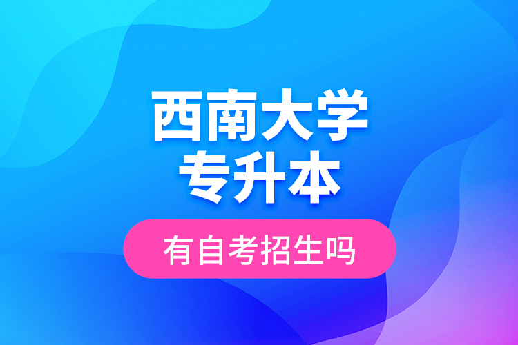 西南大學(xué)專(zhuān)升本有自考招生嗎？