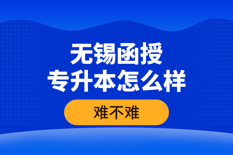 無錫函授專升本怎么樣，難不難？