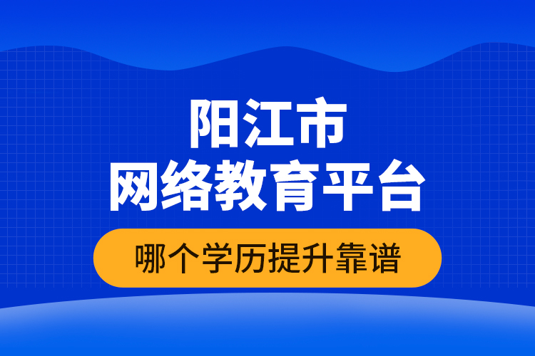 陽江市網(wǎng)絡教育平臺哪個學歷提升靠譜？