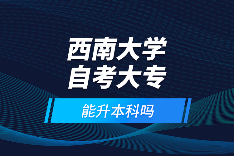 西南大學(xué)自考大專能升本科嗎？