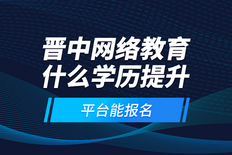 晉中網絡教育什么學歷提升平臺能報名？
