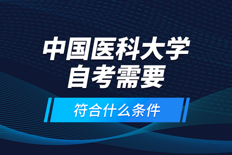 中國(guó)醫(yī)科大學(xué)自考需要符合什么條件？