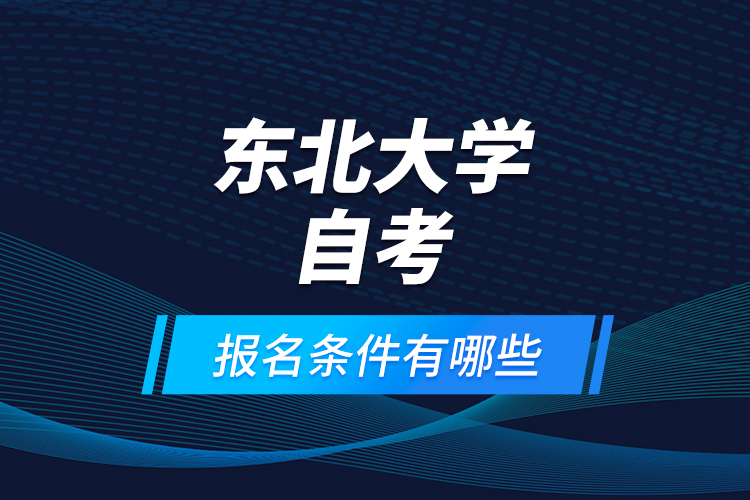東北大學(xué)自考報(bào)名條件有哪些？