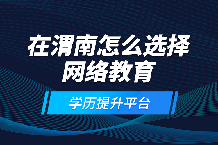 在渭南怎么選擇網(wǎng)絡(luò)教育學(xué)歷提升平臺？