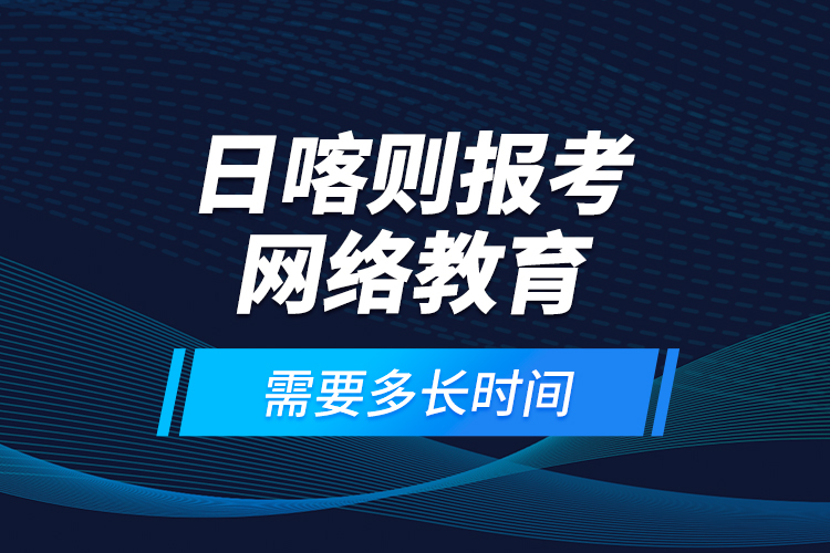日喀則報考網(wǎng)絡(luò)教育需要多長時間？