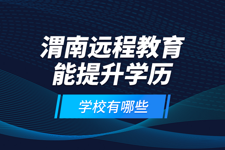 渭南遠(yuǎn)程教育能提升學(xué)歷的學(xué)校有哪些？