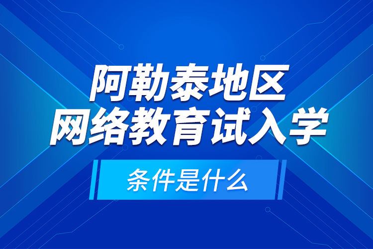阿勒泰地區(qū)網(wǎng)絡(luò)教育試入學(xué)的條件是什么？