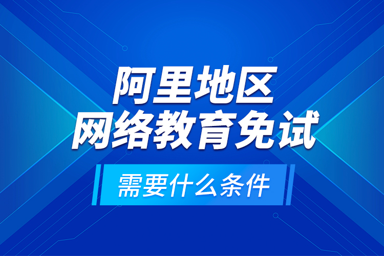 阿里地區(qū)網(wǎng)絡(luò)教育免試需要什么條件？