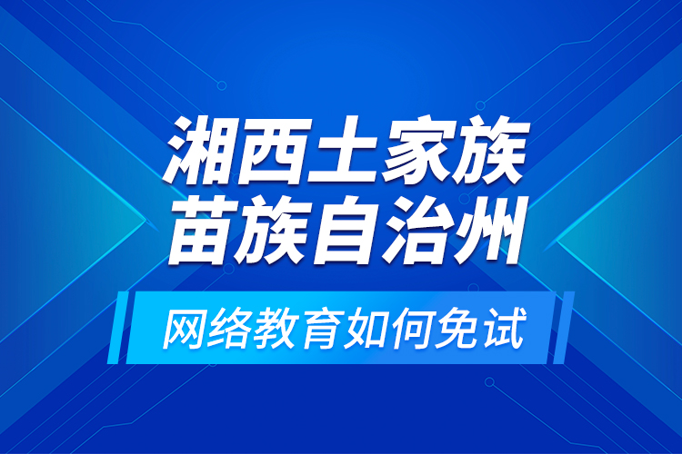 湘西土家族苗族自治州網(wǎng)絡(luò)教育如何免試？