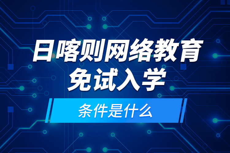 日喀則網(wǎng)絡教育免試入學的條件是什么？