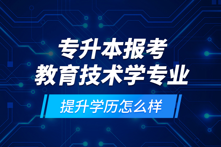 專(zhuān)升本報(bào)考教育技術(shù)學(xué)專(zhuān)業(yè)提升學(xué)歷怎么樣？