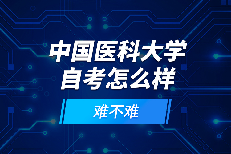 中國醫(yī)科大學(xué)自考怎么樣？難不難？