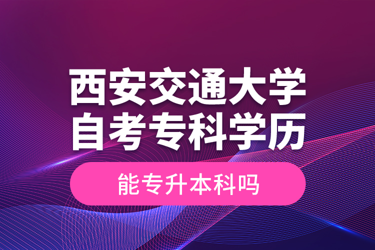 ?西安交通大學(xué)自考?？茖W(xué)歷能專升本科嗎？