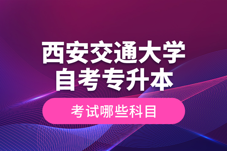 西安交通大學(xué)自考專(zhuān)升本考試哪些科目？