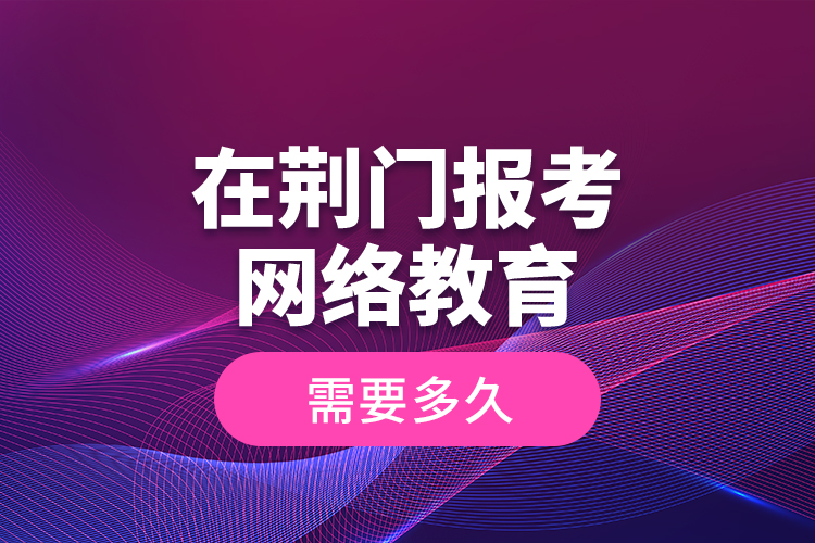 在荊門(mén)報(bào)考網(wǎng)絡(luò)教育需要多久？