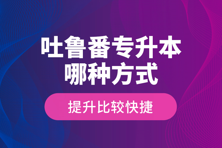 吐魯番專升本哪種方式提升比較快捷？