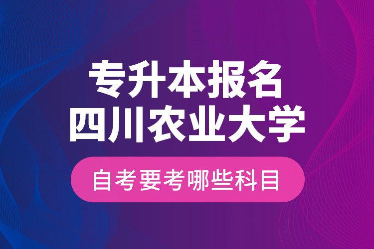 專升本報名四川農(nóng)業(yè)大學(xué)自考要考哪些科目？