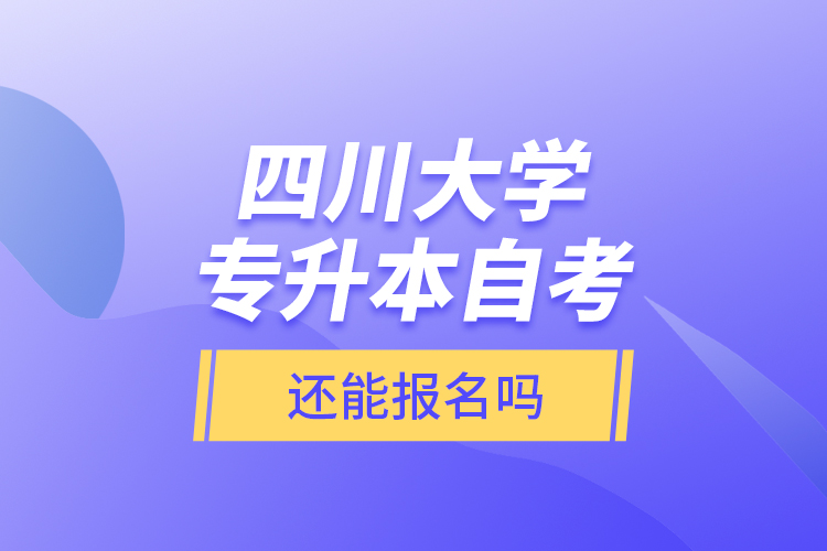 四川大學(xué)專升本自考還能報(bào)名嗎？