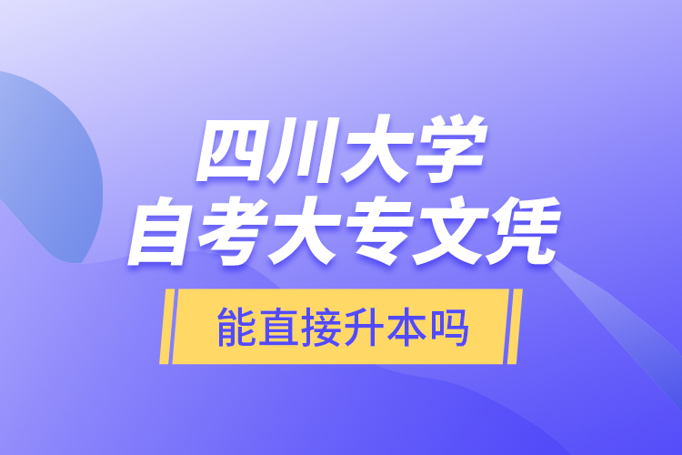 四川大學(xué)自考大專(zhuān)文憑能直接升本嗎？