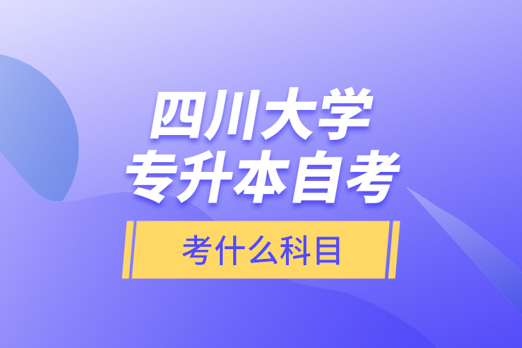 四川大學(xué)專升本自考考什么科目？