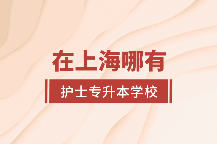 在上海哪有護(hù)士專升本學(xué)校？
