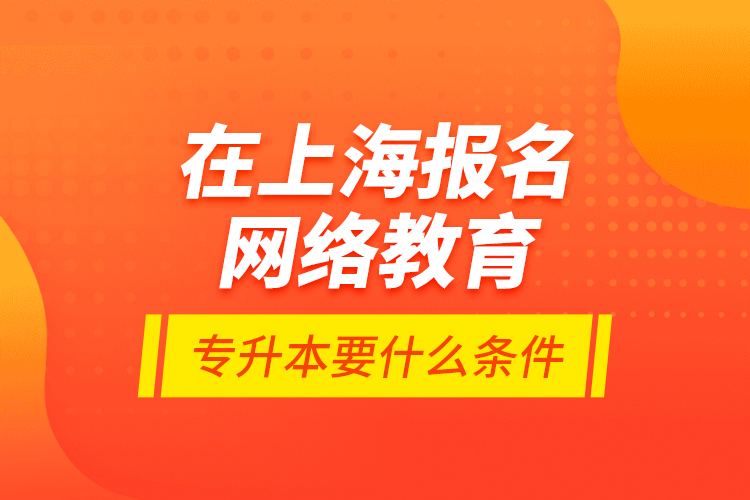 在上海報名網(wǎng)絡(luò)教育專升本要什么條件？