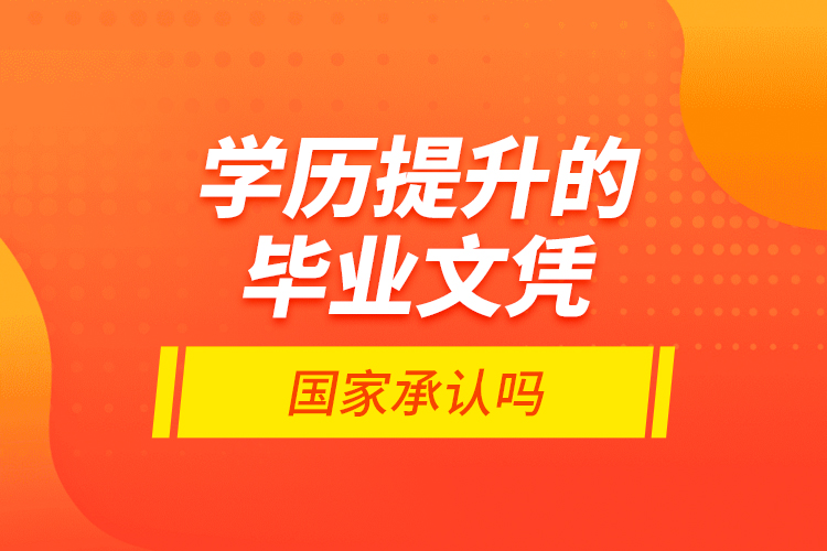 學歷提升的畢業(yè)文憑國家承認嗎？