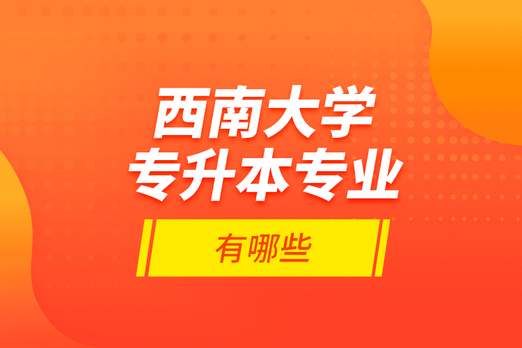 西南大學(xué)專升本專業(yè)有哪些？