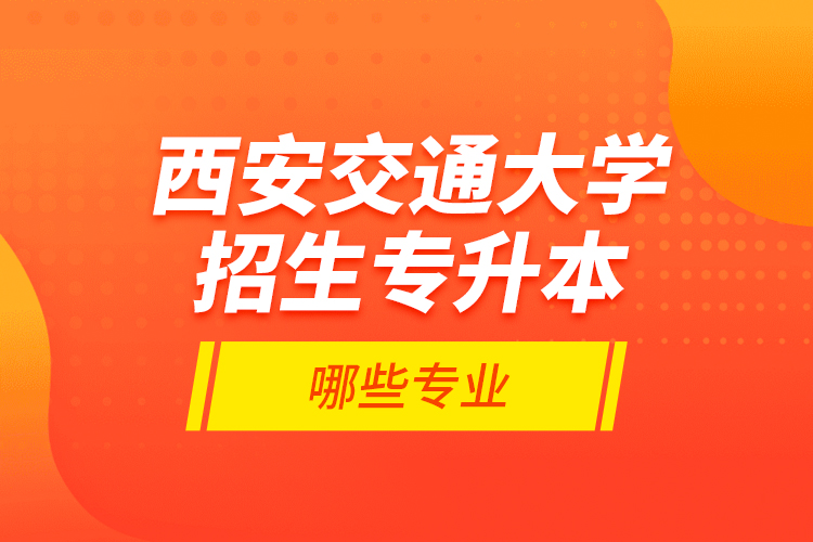 西安交通大學(xué)招生專升本哪些專業(yè)？