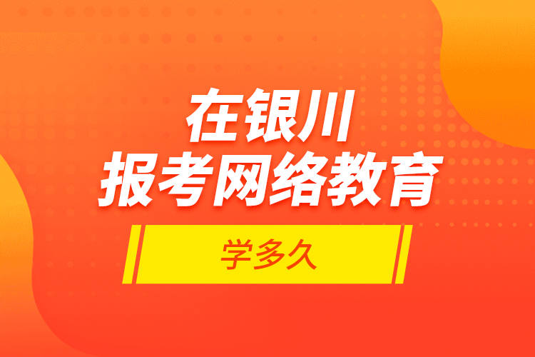 在銀川報考網絡教育學多久？