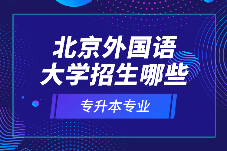 北京外國(guó)語大學(xué)招生哪些專升本專業(yè)？