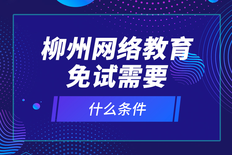 柳州網(wǎng)絡教育免試需要什么條件？