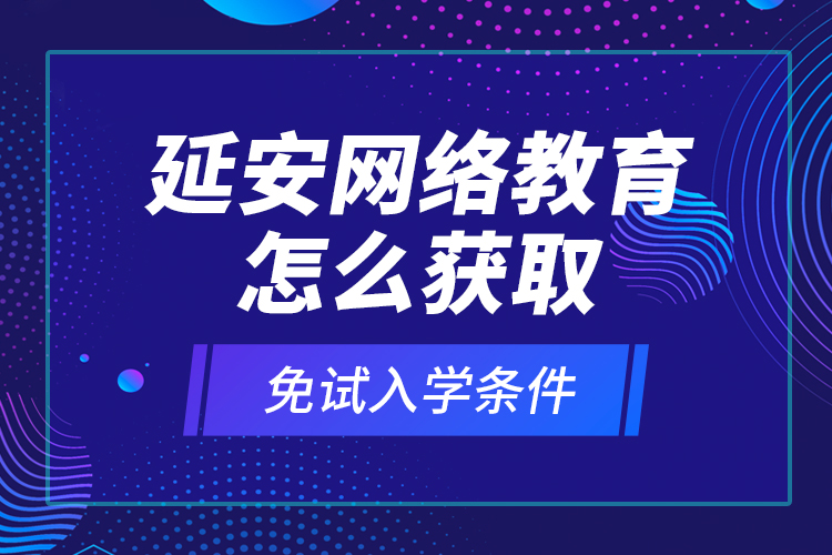 延安網(wǎng)絡(luò)教育怎么獲取免試入學(xué)條件？