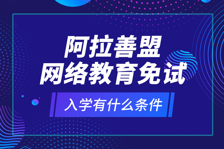 阿拉善盟網(wǎng)絡(luò)教育免試入學(xué)有什么條件？