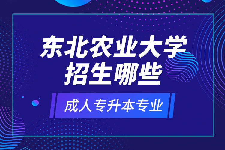 東北農(nóng)業(yè)大學招生哪些成人專升本專業(yè)？
